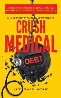 What Your Doctor Wants You to Know to Crush Medical Debt: A Health System Insider's 3 Steps to Protect Yourself from America's #1 Cause of Bankruptcy by Bright Ellington, Virgie