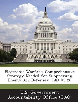 Electronic Warfare: Comprehensive Strategy Needed for Suppressing Enemy Air Defenses: Gao-01-28 by U. S. Government Accountability Office (