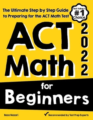 ACT Math for Beginners: The Ultimate Step by Step Guide to Preparing for the ACT Math Test by Nazari, Reza