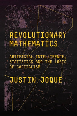 Revolutionary Mathematics: Artificial Intelligence, Statistics and the Logic of Capitalism by Joque, Justin