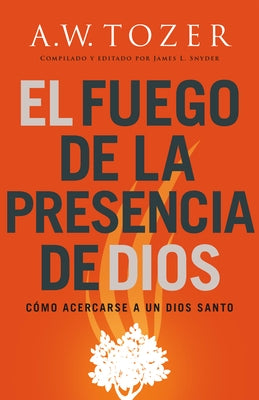 El Fuego de la Presencia de Dios: Cómo Acercarse a Un Dios Santo (Spanish Language Edition, Fire of God's Presence (Spanish)) by Tozer, A. W.
