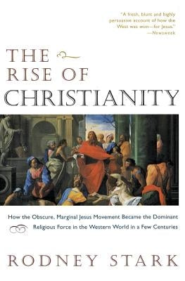 The Rise of Christianity: How the Obscure, Marginal Jesus Movement Became the Dominant Religious Force in the Western World in a Few Centuries by Stark, Rodney
