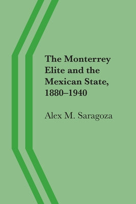 The Monterrey Elite and the Mexican State, 1880-1940 by Saragoza, Alex M.