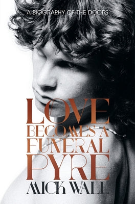 Love Becomes a Funeral Pyre: A Biography of the Doors by Wall, Mick