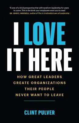 I Love It Here: How Great Leaders Create Organizations Their People Never Want to Leave by Pulver, Clint