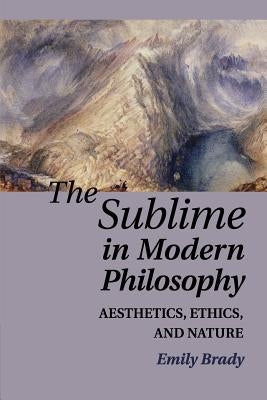 The Sublime in Modern Philosophy: Aesthetics, Ethics, and Nature by Brady, Emily