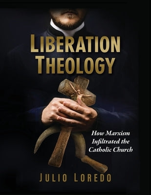 Liberation Theology: How Marxism Infiltrated the Catholic Church by Loredo, Julio