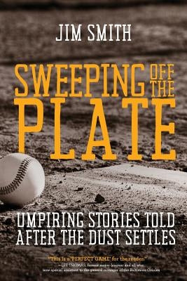 Sweeping Off the Plate: Umpiring Stories Told After the Dust Settles by Smith, Jim