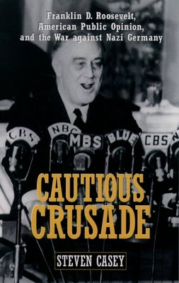 Cautious Crusade: Franklin D. Roosevelt, American Public Opinion, and the War Against Nazi Germany by Casey, Steven
