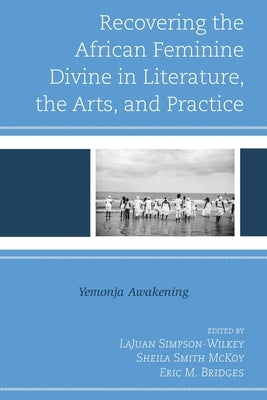 Recovering the African Feminine Divine in Literature, the Arts, and Practice: Yemonja Awakening by Simpson-Wilkey, Lajuan