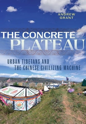 The Concrete Plateau: Urban Tibetans and the Chinese Civilizing Machine by Grant, Andrew