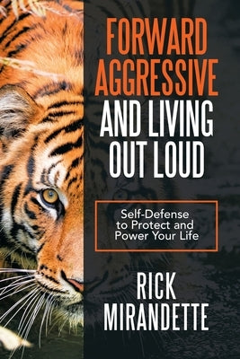 Forward Aggressive and Living out Loud: Self-Defense to Protect and Power Your Life by Mirandette, Rick