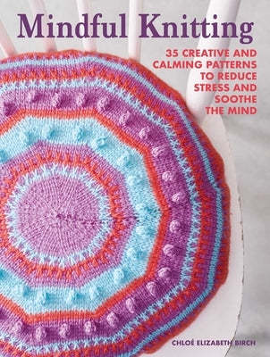 Mindful Knitting: 35 Creative and Calming Patterns to Reduce Stress and Soothe the Mind by Birch, Chlo&#233; Elizabeth