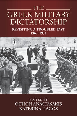 The Greek Military Dictatorship: Revisiting a Troubled Past, 1967-1974 by Anastasakis, Othon