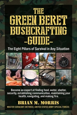 The Green Beret Bushcrafting Guide: The Eight Pillars of Survival in Any Situation by Morris, Brian