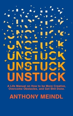 Unstuck: A Life Manual On How To Be More Creative, Overcome Your Obstacles, and Get Shit Done by Meindl, Anthony