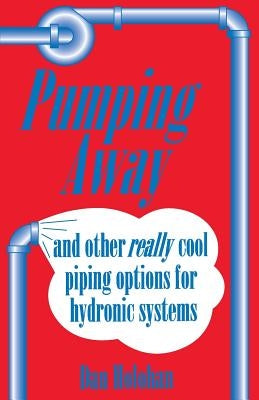 Pumping Away: And Other Really Cool Piping Options for Hydronic Systems by Holohan, Dan