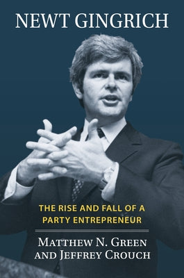 Newt Gingrich: The Rise and Fall of a Party Entrepreneur by Matthew N. Green