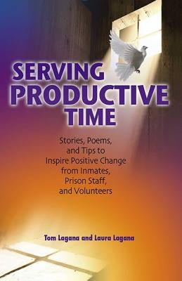 Serving Productive Time: Stories, Poems, and Tips to Inspire Positive Change from Inmates, Prison Staff, and Volunteers by Lagana, Tom