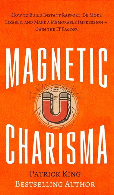 Magnetic Charisma: How to Build Instant Rapport, Be More Likable, and Make a Memorable Impression - Gain the It Factor by King, Patrick