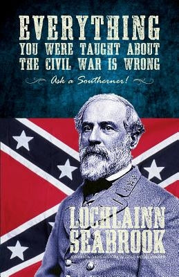 Everything You Were Taught about the Civil War Is Wrong, Ask a Southerner! by Seabrook, Lochlainn