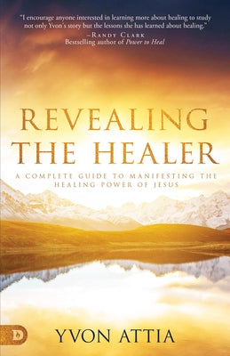 Revealing the Healer: A Complete Guide to Manifesting the Healing Power of Jesus by Attia, Yvon