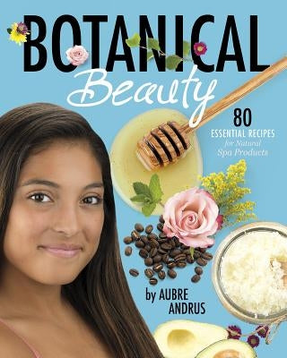 Botanical Beauty: 80 Essential Recipes for Natural Spa Products by Andrus, Aubre