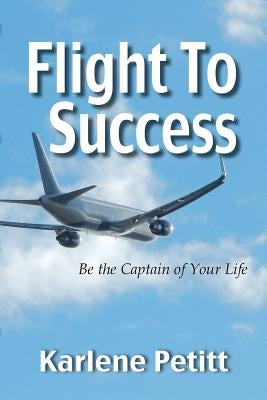 Flight To Success, Be the Captain of Your Life by Petitt, Karlene