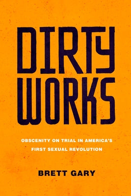 Dirty Works: Obscenity on Trial in America's First Sexual Revolution by Gary, Brett