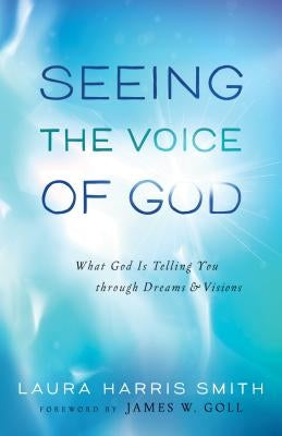 Seeing the Voice of God: What God Is Telling You Through Dreams and Visions by Smith, Laura Harris