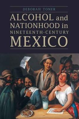 Alcohol and Nationhood in Nineteenth-Century Mexico by Toner, Deborah