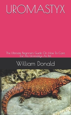 Uromastyx: The Ultimate Beginners Guide On How To Care For An Uromastyx As Pet by Donald, William