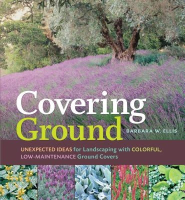 Covering Ground: Unexpected Ideas for Landscaping with Colorful, Low-Maintenance Ground Covers by Ellis, Barbara W.