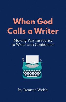 When God Calls A Writer: Moving Past Insecurity to Write with Confidence by Welsh, Deanne