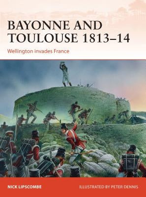 Bayonne and Toulouse 1813-14: Wellington Invades France by Lipscombe, Nick