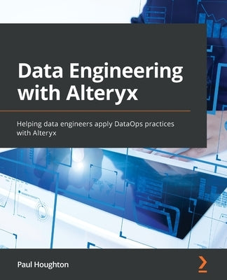 Data Engineering with Alteryx: Helping data engineers apply DataOps practices with Alteryx by Houghton, Paul