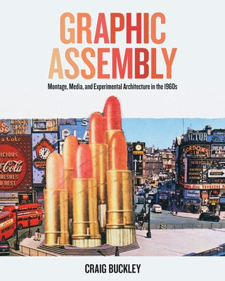 Graphic Assembly: Montage, Media, and Experimental Architecture in the 1960s by Buckley, Craig