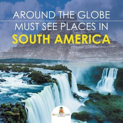 Around The Globe - Must See Places in South America by Baby Professor