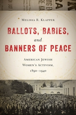 Ballots, Babies, and Banners of Peace: American Jewish Womenas Activism, 1890-1940 by Klapper, Melissa R.