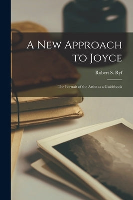 A New Approach to Joyce: the Portrait of the Artist as a Guidebook by Ryf, Robert S. (Robert Stanley) 1918