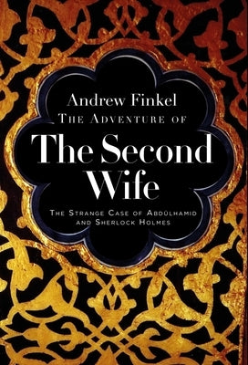 The Adventure of the Second Wife: The Strange Case of Abdülahamid and Sherlock Holmes by Finkel, Andrew