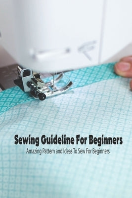 Sewing Guideline For Beginners: Amazing Pattern and Ideas To Sew For Beginners: How to Sew for Beginners by Rugg, Kathleen