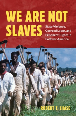 We Are Not Slaves: State Violence, Coerced Labor, and Prisoners' Rights in Postwar America by Chase, Robert T.