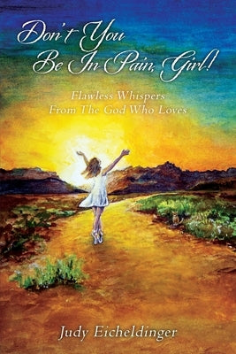 Don't You Be In Pain, Girl! Flawless Whispers From The God Who Loves by Eicheldinger, Judy
