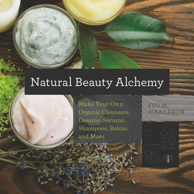 Natural Beauty Alchemy: Make Your Own Organic Cleansers, Creams, Serums, Shampoos, Balms, and More by Maacaron, Fifi M.