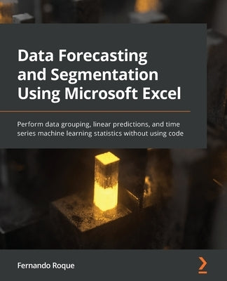 Data Forecasting and Segmentation Using Microsoft Excel: Perform data grouping, linear predictions, and time series machine learning statistics withou by Roque, Fernando