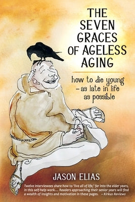 The Seven Graces of Ageless Aging: How To Die Young as Late in Life as Possible by Elias, Jason