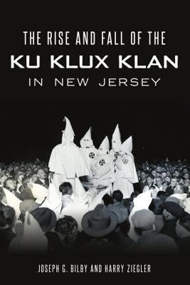 The Rise and Fall of the Ku Klux Klan in New Jersey by Bilby, Joseph G.