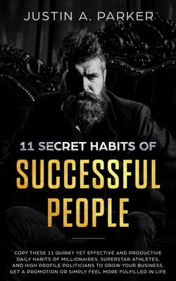 11 Secret Habits Of Successful People: Copy These 11 Quirky Yet Effective And Productive Daily Habits Of Millionaires, Superstar Athletes, And High Pr by Parker, Justin a.