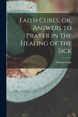 Faith Cures, or, Answers to Prayer in the Healing of the Sick by Cullis, Charles